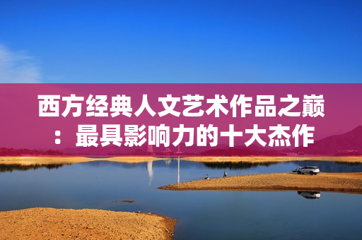 西方经典人文艺术作品之巅：最具影响力的十大杰作