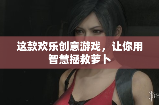 这款欢乐创意游戏，让你用智慧拯救萝卜