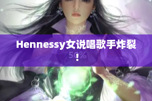 Hennessy女说唱歌手炸裂！
