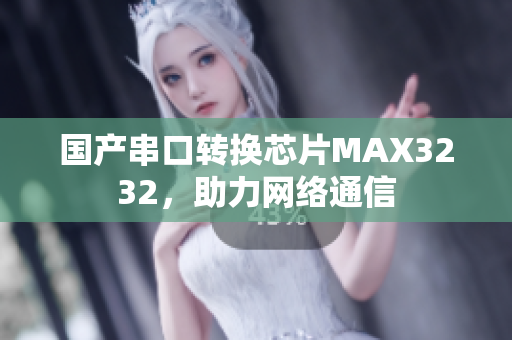 国产串口转换芯片MAX3232，助力网络通信