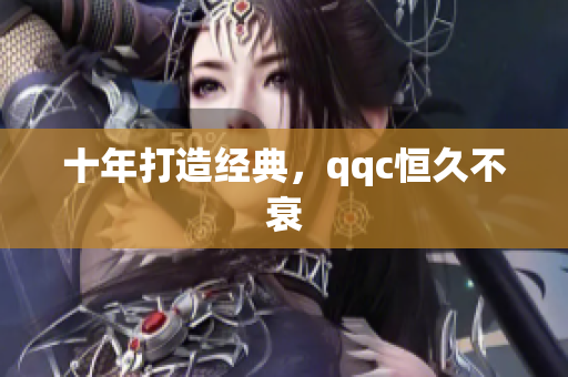 十年打造经典，qqc恒久不衰