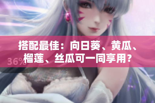搭配最佳：向日葵、黄瓜、榴莲、丝瓜可一同享用？