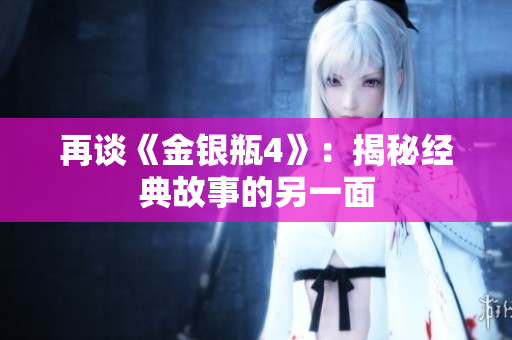 再谈《金银瓶4》：揭秘经典故事的另一面