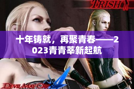 十年铸就，再聚青春——2023青青莘新起航