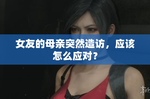 女友的母亲突然造访，应该怎么应对？