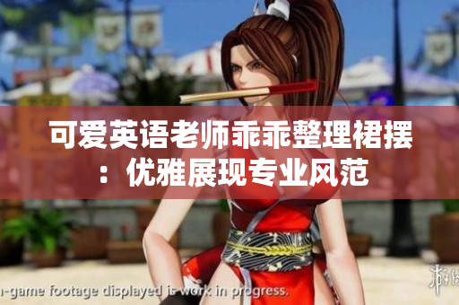 可爱英语老师乖乖整理裙摆：优雅展现专业风范