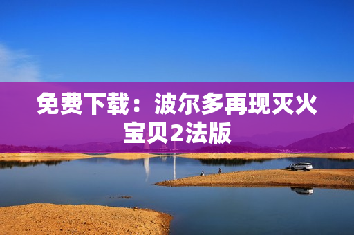 免费下载：波尔多再现灭火宝贝2法版