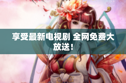 享受最新电视剧 全网免费大放送！