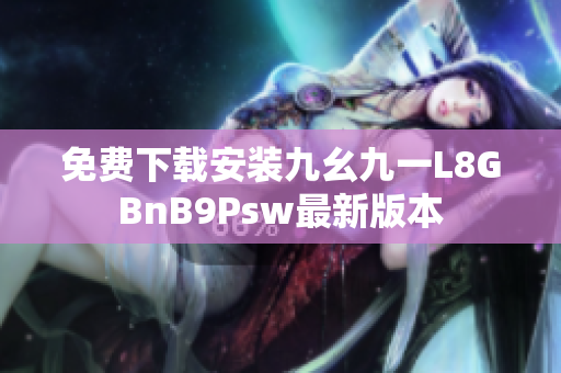 免费下载安装九幺九一L8GBnB9Psw最新版本