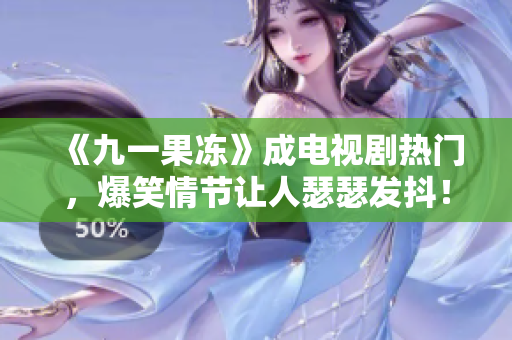 《九一果冻》成电视剧热门，爆笑情节让人瑟瑟发抖！