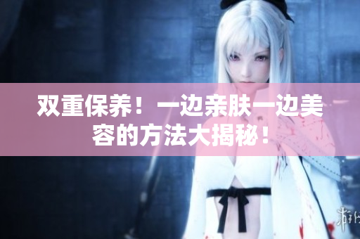 双重保养！一边亲肤一边美容的方法大揭秘！