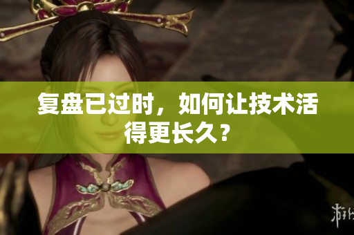 复盘已过时，如何让技术活得更长久？