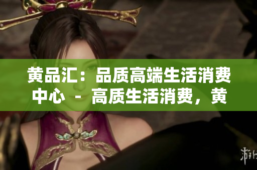黄品汇：品质高端生活消费中心  -  高质生活消费，黄品汇引领