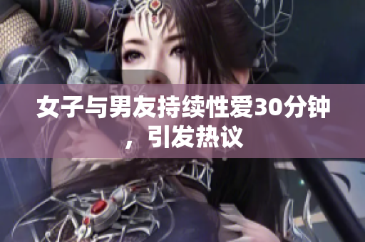 女子与男友持续性爱30分钟，引发热议