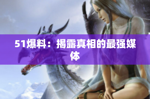 51爆料：揭露真相的最强媒体
