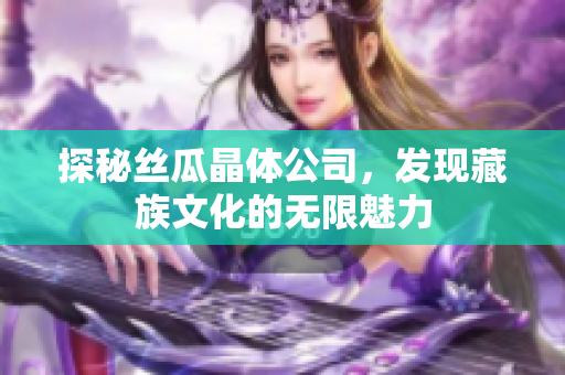 探秘丝瓜晶体公司，发现藏族文化的无限魅力