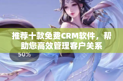 推荐十款免费CRM软件，帮助您高效管理客户关系