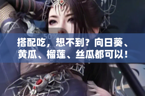 搭配吃，想不到？向日葵、黄瓜、榴莲、丝瓜都可以！