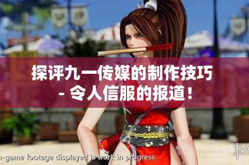 探评九一传媒的制作技巧 - 令人信服的报道！