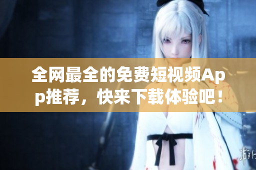 全网最全的免费短视频App推荐，快来下载体验吧！