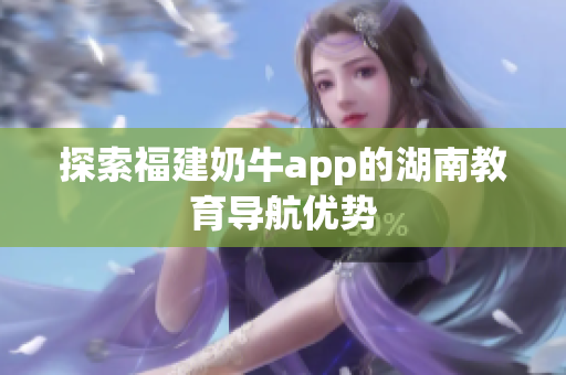 探索福建奶牛app的湖南教育导航优势