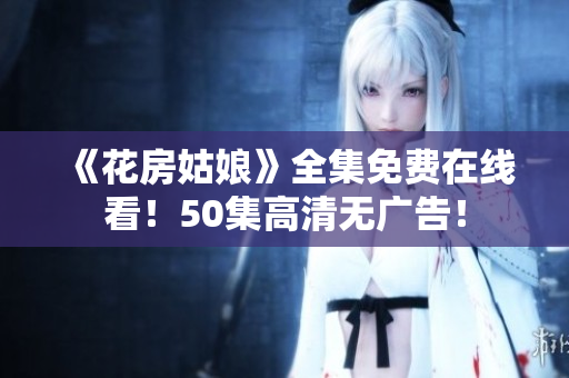 《花房姑娘》全集免费在线看！50集高清无广告！