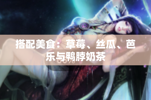 搭配美食：草莓、丝瓜、芭乐与鸭脖奶茶