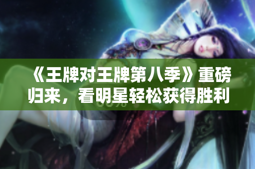 《王牌对王牌第八季》重磅归来，看明星轻松获得胜利！