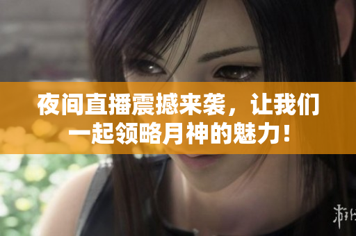 夜间直播震撼来袭，让我们一起领略月神的魅力！