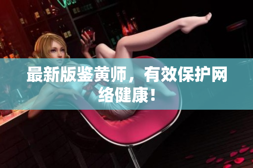 最新版鉴黄师，有效保护网络健康！