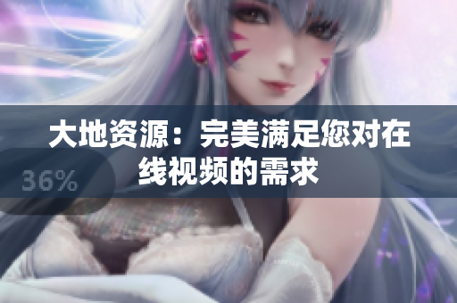 大地资源：完美满足您对在线视频的需求