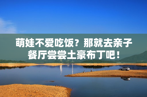 萌娃不爱吃饭？那就去亲子餐厅尝尝土豪布丁吧！