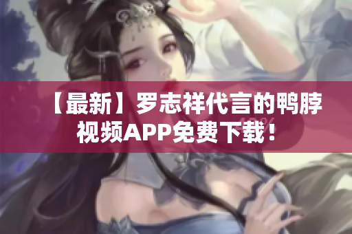 【最新】罗志祥代言的鸭脖视频APP免费下载！