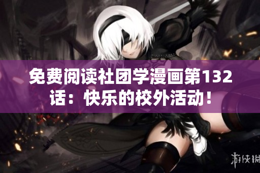 免费阅读社团学漫画第132话：快乐的校外活动！