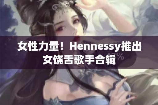 女性力量！Hennessy推出女饶舌歌手合辑