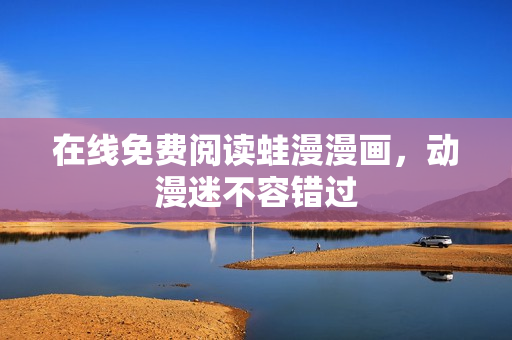 在线免费阅读蛙漫漫画，动漫迷不容错过