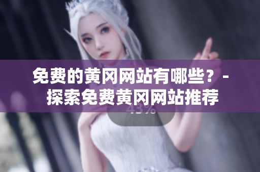 免费的黄冈网站有哪些？- 探索免费黄冈网站推荐