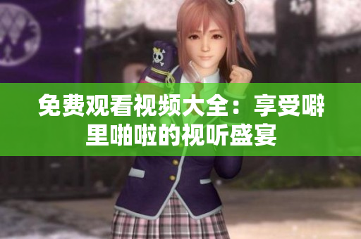 免费观看视频大全：享受噼里啪啦的视听盛宴