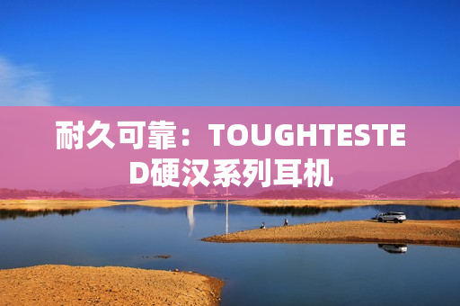 耐久可靠：TOUGHTESTED硬汉系列耳机