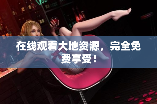 在线观看大地资源，完全免费享受！