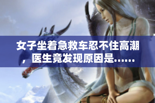 女子坐着急救车忍不住高潮，医生竟发现原因是……