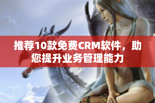 推荐10款免费CRM软件，助您提升业务管理能力