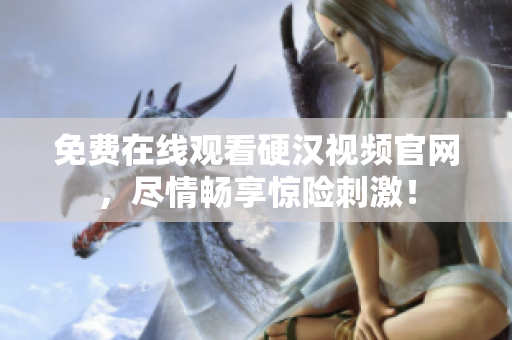 免费在线观看硬汉视频官网，尽情畅享惊险刺激！