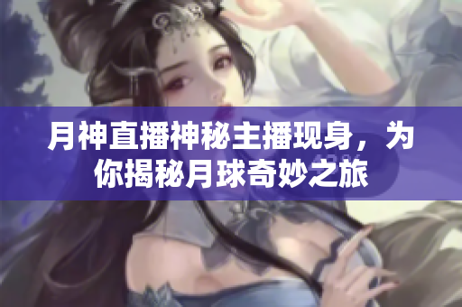 月神直播神秘主播现身，为你揭秘月球奇妙之旅