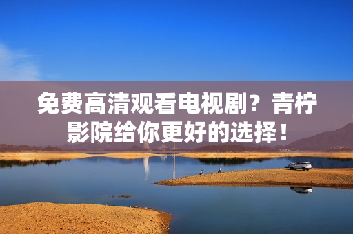 免费高清观看电视剧？青柠影院给你更好的选择！