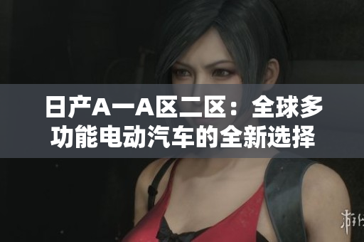日产A一A区二区：全球多功能电动汽车的全新选择