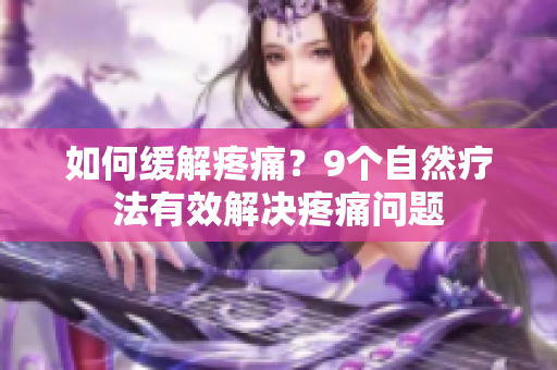 如何缓解疼痛？9个自然疗法有效解决疼痛问题