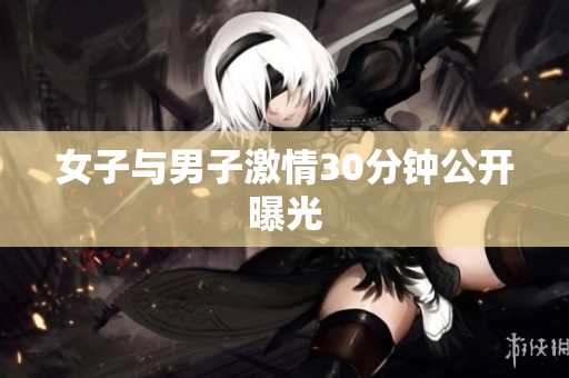 女子与男子激情30分钟公开曝光