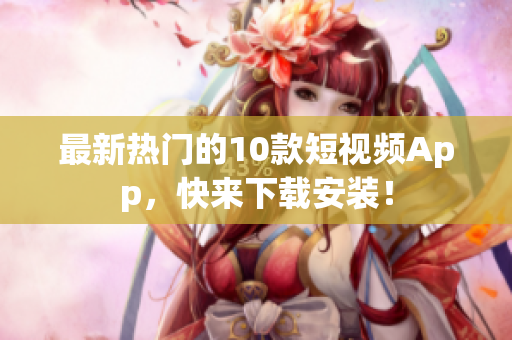 最新热门的10款短视频App，快来下载安装！