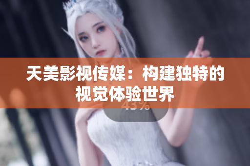 天美影视传媒：构建独特的视觉体验世界